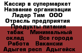 Кассир в супермаркет › Название организации ­ Лидер Тим, ООО › Отрасль предприятия ­ Продукты питания, табак › Минимальный оклад ­ 1 - Все города Работа » Вакансии   . Адыгея респ.,Адыгейск г.